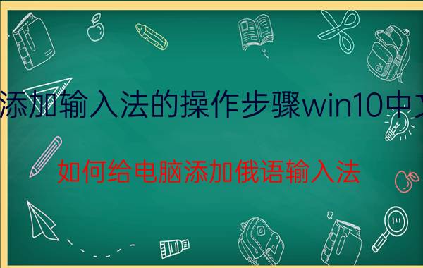 添加输入法的操作步骤win10中文 如何给电脑添加俄语输入法？